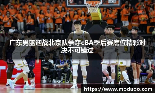 广东男篮迎战北京队争夺cBA季后赛席位精彩对决不可错过